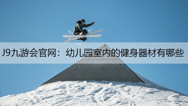 J9九游会官网：幼儿园室内的健身器材有哪些