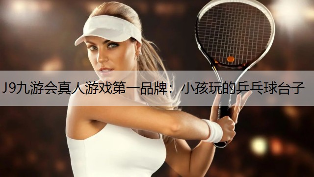J9九游会真人游戏第一品牌：小孩玩的乒乓球台子
