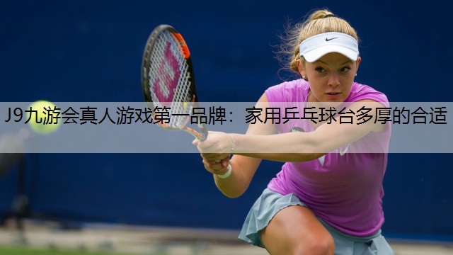 J9九游会真人游戏第一品牌：家用乒乓球台多厚的合适