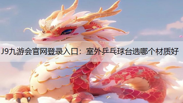 J9九游会官网登录入口：室外乒乓球台选哪个材质好