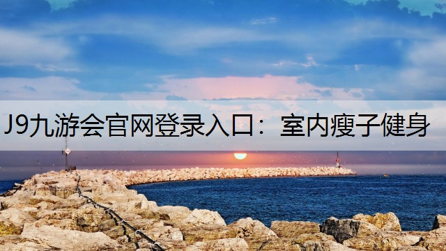 J9九游会官网登录入口：室内瘦子健身