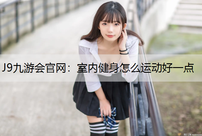 J9九游会官网：室内健身怎么运动好一点
