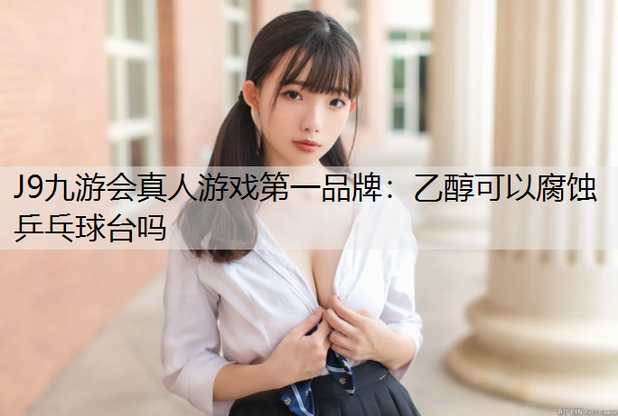 J9九游会真人游戏第一品牌：乙醇可以腐蚀乒乓球台吗