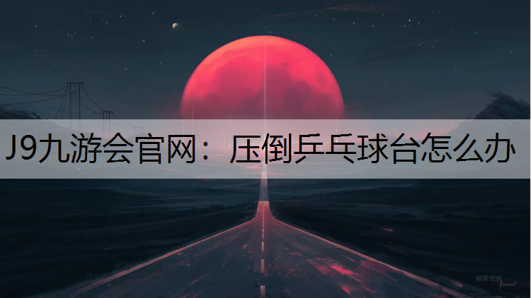 J9九游会官网：压倒乒乓球台怎么办