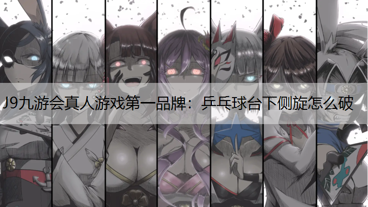 J9九游会真人游戏第一品牌：乒乓球台下侧旋怎么破