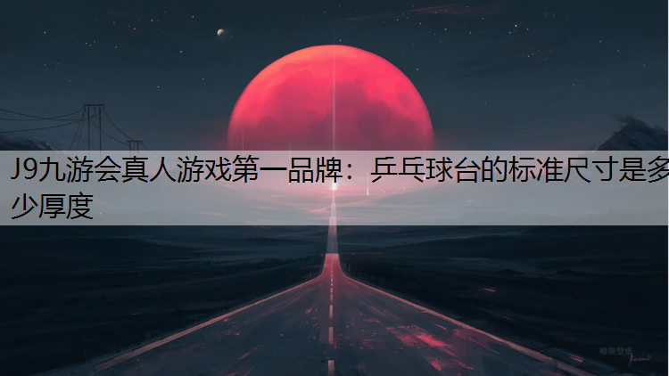 J9九游会真人游戏第一品牌：乒乓球台的标准尺寸是多少厚度