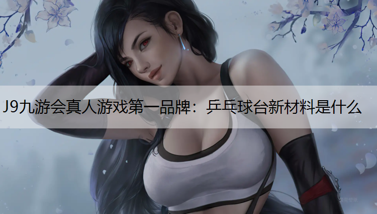 J9九游会真人游戏第一品牌：乒乓球台新材料是什么