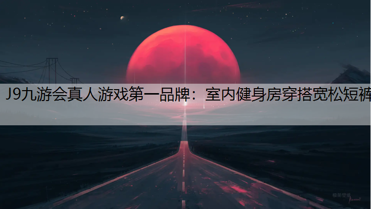 J9九游会真人游戏第一品牌：室内健身房穿搭宽松短裤