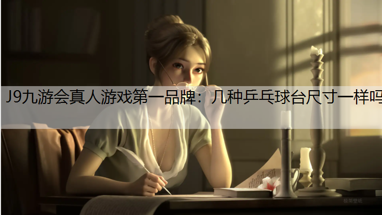 J9九游会真人游戏第一品牌：几种乒乓球台尺寸一样吗