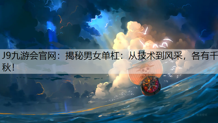 J9九游会官网：揭秘男女单杠：从技术到风采，各有千秋！