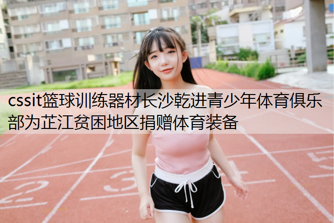 cssit篮球训练器材长沙乾进青少年体育俱乐部为芷江贫困地区捐赠体育装备