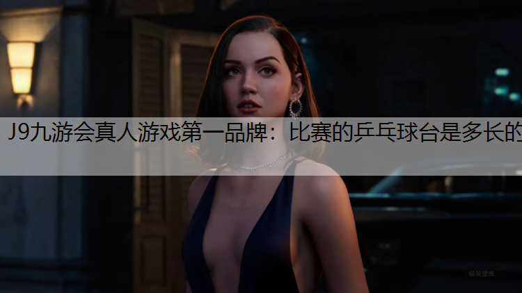 J9九游会真人游戏第一品牌：比赛的乒乓球台是多长的
