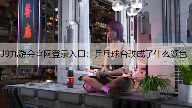 J9九游会官网登录入口：乒乓球台改成了什么颜色