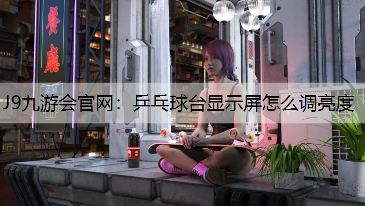 J9九游会官网：乒乓球台显示屏怎么调亮度