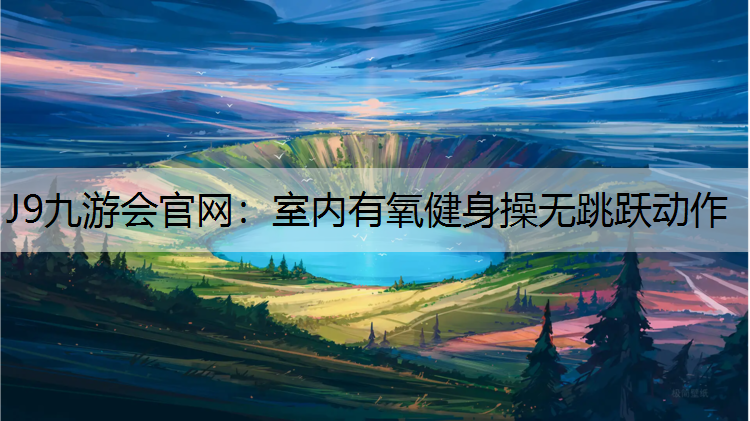 J9九游会官网：室内有氧健身操无跳跃动作