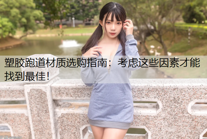 塑胶跑道材质选购指南：考虑这些因素才能找到最佳！