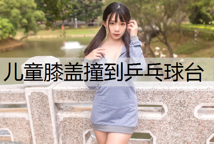 儿童膝盖撞到乒乓球台