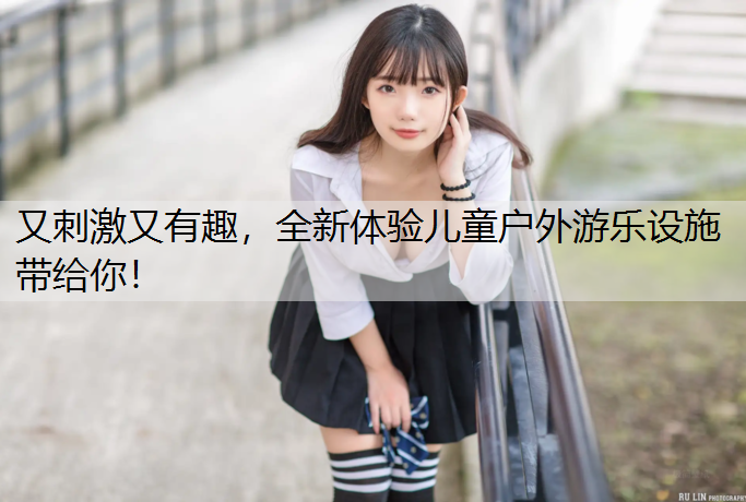 又刺激又有趣，全新体验儿童户外游乐设施带给你！